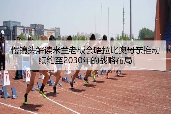 慢镜头解读米兰老板会晤拉比奥母亲推动续约至2030年的战略布局