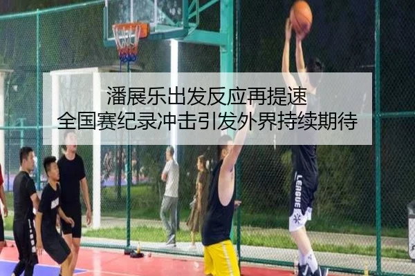 潘展乐出发反应再提速 全国赛纪录冲击引发外界持续期待